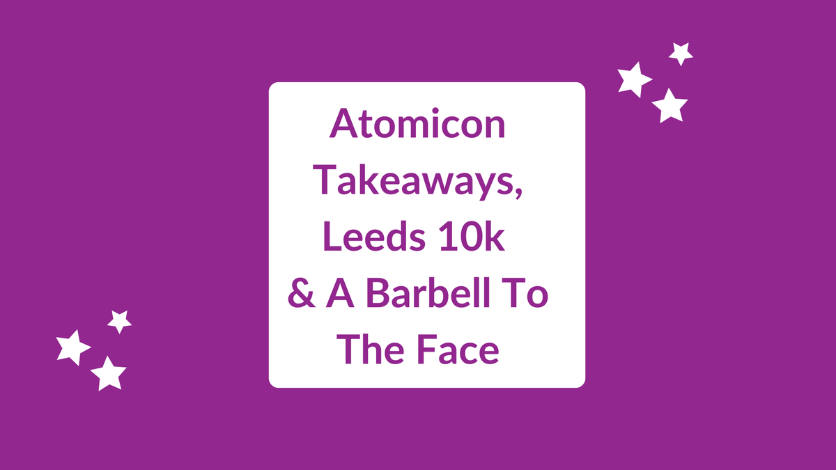 Atomicon Takeaways, Leeds 10k & A Barbell To The Face