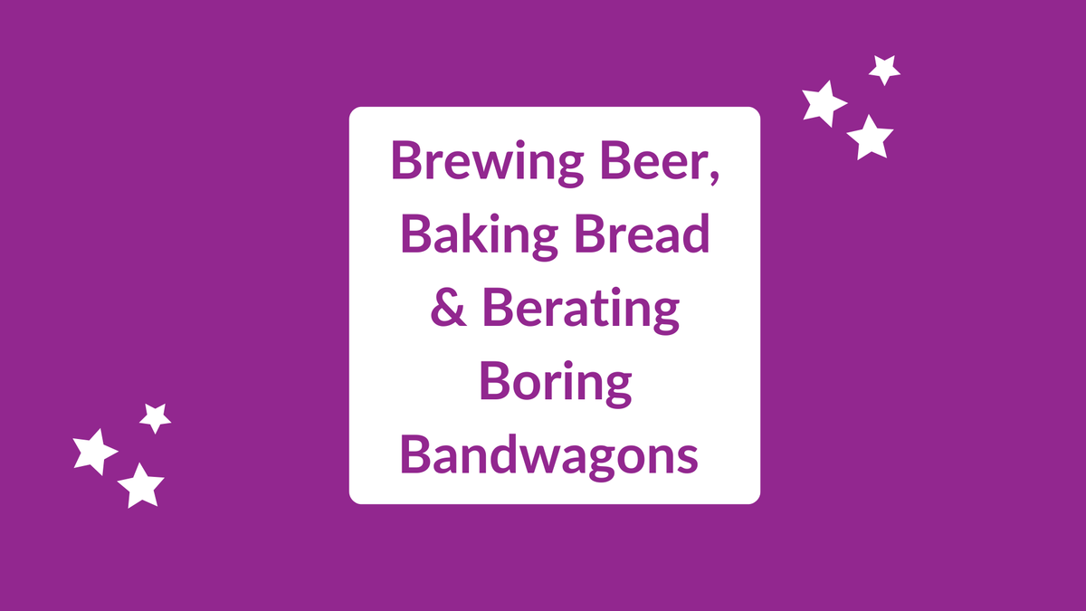 Brewing Beer, Baking Bread And Berating Boring Bandwagons