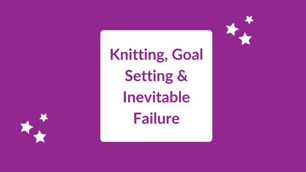 Knitting, Goal Setting & Inevitable Failure