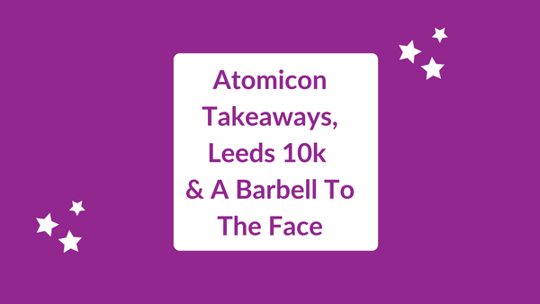 Atomicon Takeaways, Leeds 10k & A Barbell To The Face