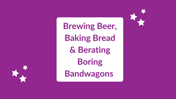 Brewing Beer, Baking Bread And Berating Boring Bandwagons