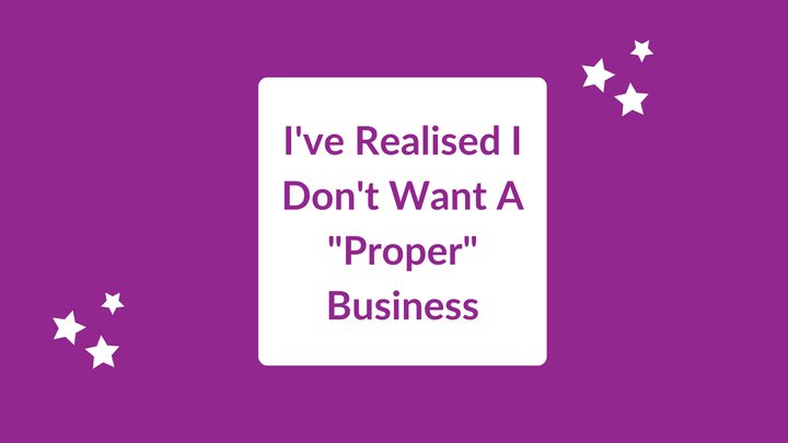 I've Realised I Don't Want A "Proper" Business