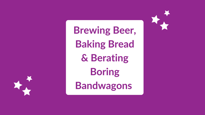 Brewing Beer, Baking Bread And Berating Boring Bandwagons